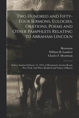 Two Hundred and Fifty-four Sermons, Eulogies, Orations, Poems and Other Pamphlets Relating to Abraham Lincoln 1