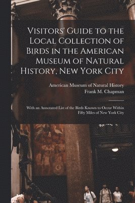 American Museum Of Natural History, Frank M. (Frank Michler) Chapman - Visitors' Guide to the Local Collection of Birds in the American Museum of Natural History, New York City, Häftad