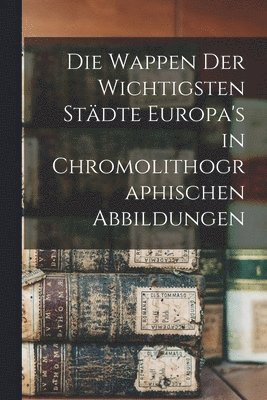 bokomslag Die Wappen Der Wichtigsten Sta?dte Europa's in Chromolithographischen Abbildungen