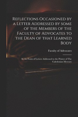 Reflections Occasioned by a Letter Addressed by Some of the Members of the Faculty of Advocates to the Dean of That Learned Body 1