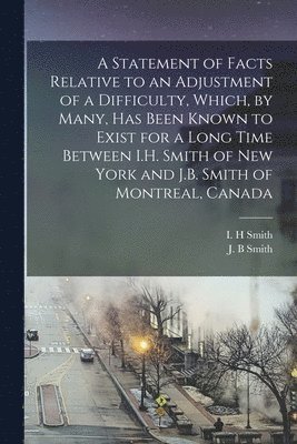 bokomslag Statement of Facts Relative to an Adjustment of a Difficulty, Which, by Many, Has Been Known to Exist for a Long Time Between I.H. Smith of New York and J.B. Smith of Montreal, Canada [microform]