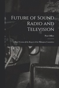 bokomslag Future of Sound Radio and Television: a Short Version of the Report of the Pilkington Committee