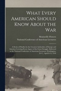 bokomslag What Every American Should Know About the War; a Series of Studies by the Greatest Authorities of Europe and America Covering Every Aspect of the Great Struggle, Delivered at the National Conference