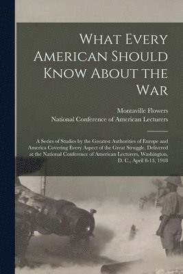 What Every American Should Know About the War; a Series of Studies by the Greatest Authorities of Europe and America Covering Every Aspect of the Great Struggle, Delivered at the National Conference 1