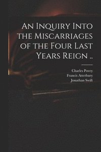 bokomslag An Inquiry Into the Miscarriages of the Four Last Years Reign ..