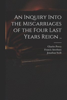 bokomslag An Inquiry Into the Miscarriages of the Four Last Years Reign ..