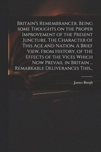 bokomslag Britain's Remembrancer. Being Some Thoughts on the Proper Improvement of the Present Juncture. The Character of This Age and Nation. A Brief View, From History, of the Effects of the Vices Which Now
