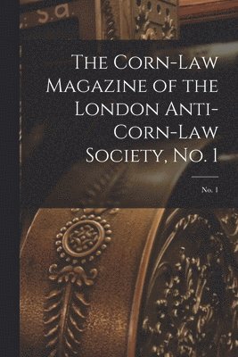 The Corn-law Magazine of the London Anti-Corn-Law Society, No. 1; No. 1 1