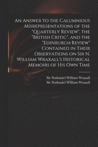 bokomslag An Answer to the Calumnious Misrepresentations of the &quot;Quarterly Review&quot;, the &quot;British Critic&quot;, and the &quot;Edinburgh Review&quot; Contained in Their Observations on Sir N.