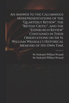 An Answer to the Calumnious Misrepresentations of the &quot;Quarterly Review&quot;, the &quot;British Critic&quot;, and the &quot;Edinburgh Review&quot; Contained in Their Observations on Sir N. 1