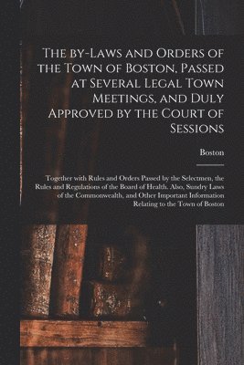 bokomslag The By-laws and Orders of the Town of Boston, Passed at Several Legal Town Meetings, and Duly Approved by the Court of Sessions