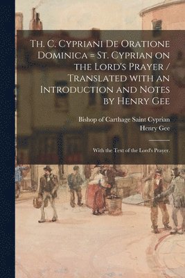 Th. C. Cypriani De Oratione Dominica = St. Cyprian on the Lord's Prayer / Translated With an Introduction and Notes by Henry Gee; With the Text of the Lord's Prayer. 1