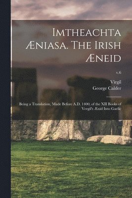 Imtheachta niasa. The Irish neid; Being a Translation, Made Before A.D. 1400, of the XII Books of Vergil's nid Into Gaelic; v.6 1
