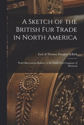 A Sketch of the British Fur Trade in North America [microform] 1