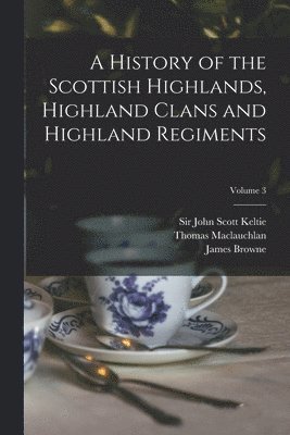 A History of the Scottish Highlands, Highland Clans and Highland Regiments; Volume 3 1