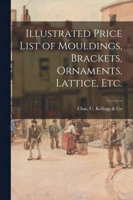 Chas C Kellogg & Co - Illustrated Price List of Mouldings, Brackets, Ornaments, Lattice, Etc., Häftad