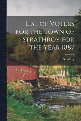 List of Voters for the Town of Strathroy for the Year 1887 [microform] 1