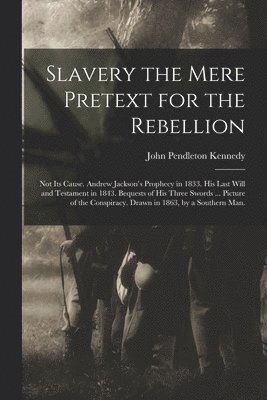 Slavery the Mere Pretext for the Rebellion; Not Its Cause. Andrew Jackson's Prophecy in 1833. His Last Will and Testament in 1843. Bequests of His Three Swords ... Picture of the Conspiracy. Drawn in 1863, by a Southern Man.