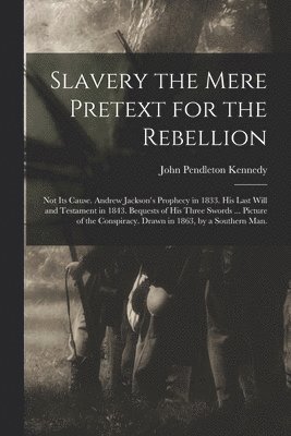 Slavery the Mere Pretext for the Rebellion; Not Its Cause. Andrew Jackson's Prophecy in 1833. His Last Will and Testament in 1843. Bequests of His Three Swords ... Picture of the Conspiracy. Drawn in 1
