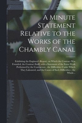 A Minute Statement Relative to the Works of the Chambly Canal [microform] 1