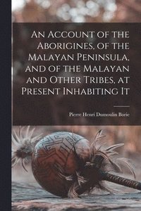 bokomslag An Account of the Aborigines, of the Malayan Peninsula, and of the Malayan and Other Tribes, at Present Inhabiting It