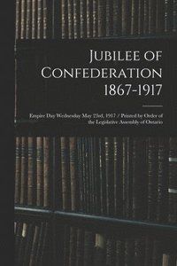 bokomslag Jubilee of Confederation 1867-1917; Empire Day Wednesday May 23rd, 1917 / Printed by Order of the Legislative Assembly of Ontario
