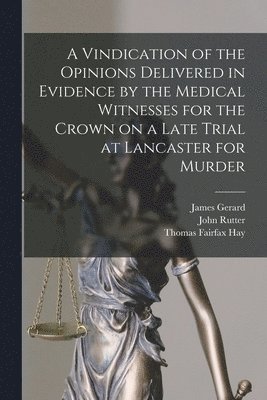 James Gerard, John Rutter, Thomas Fairfax Hay - Vindication of the Opinions Delivered in Evidence by the Medical Witnesses for the Crown on a Late Trial at Lancaster for Murder [electronic Resource], Häftad