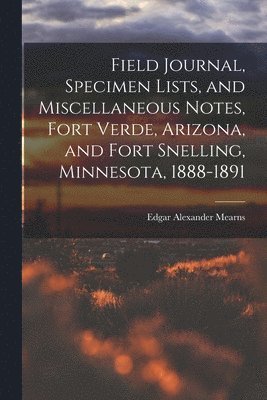 Edgar Alexander Mearns - Field Journal, Specimen Lists, and Miscellaneous Notes, Fort Verde, Arizona, and Fort Snelling, Minnesota, 1888-1891, Häftad