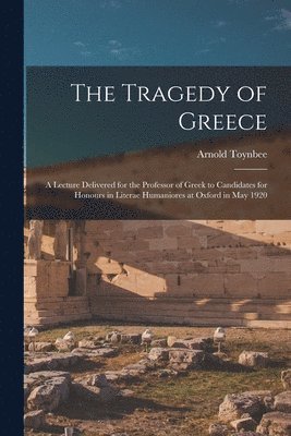 bokomslag The Tragedy of Greece [microform]; a Lecture Delivered for the Professor of Greek to Candidates for Honours in Literae Humaniores at Oxford in May 1920