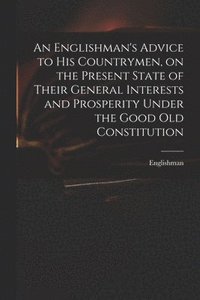 bokomslag Englishman's Advice to His Countrymen, on the Present State of Their General Interests and Prosperity Under the Good Old Constitution