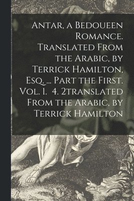 Anonymous - Antar, a Bedoueen Romance. Translated From the Arabic, by Terrick Hamilton, Esq. ... Part the First. Vol. 1. 4. 2translated From the Arabic, by Terrick Hamilton, Häftad