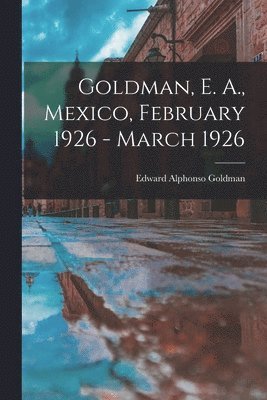 Goldman, E. A., Mexico, February 1926 - March 1926 1