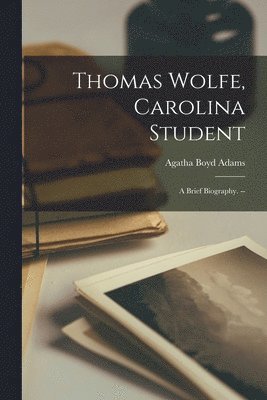 Thomas Wolfe, Carolina Student: a Brief Biography. -- 1