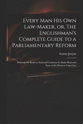 bokomslag Every Man His Own Law-maker, or, The Englishman's Complete Guide to a Parliamentary Reform