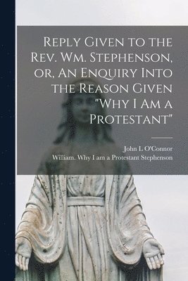 bokomslag Reply Given to the Rev. Wm. Stephenson, or, An Enquiry Into the Reason Given "Why I Am a Protestant" [microform]