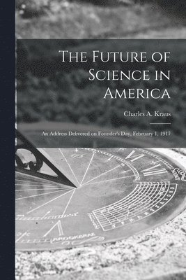 The Future of Science in America; an Address Delivered on Founder's Day, February 1, 1917 1