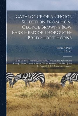 John R Page, John R. Page, L. P. Muir - Catalogue of a Choice Selection From Hon. George Brown's Bow Park Herd of Thorough-bred Short-horns, Häftad