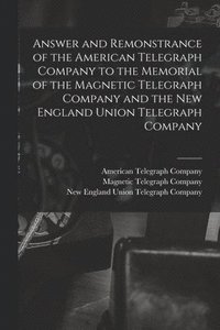 bokomslag Answer and Remonstrance of the American Telegraph Company to the Memorial of the Magnetic Telegraph Company and the New England Union Telegraph Company [microform]