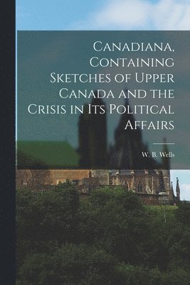 bokomslag Canadiana, Containing Sketches of Upper Canada and the Crisis in Its Political Affairs [microform]