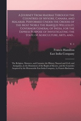 Francis 1762-1829 Hamilton, East India Company - Journey From Madras Through the Countries of Mysore, Canara, and Malabar, Performed Under the Orders of the Most Noble the Marquis Wellesley, Governor General of India, for the Express Purpose of Investigating the State of Agriculture, Arts, And...; v. 1, Häftad