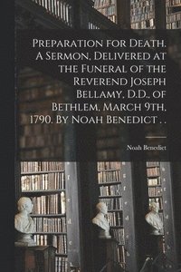 bokomslag Preparation for Death. A Sermon, Delivered at the Funeral of the Reverend Joseph Bellamy, D.D., of Bethlem, March 9th, 1790. By Noah Benedict . .