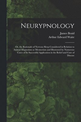 bokomslag Neurypnology; or, the Rationale of Nervous Sleep Considered in Relation to Animal Magnetism or Mesmerism and Illustrated by Numerous Cases of Its Successful Application in the Relief and Cure of