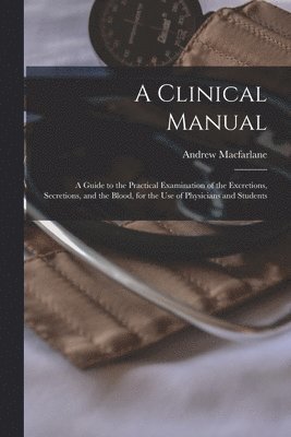 Andrew MacFarlane - Clinical Manual; a Guide to the Practical Examination of the Excretions, Secretions, and the Blood, for the Use of Physicians and Students, Häftad