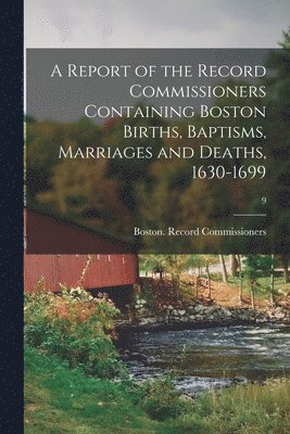 A Report of the Record Commissioners Containing Boston Births, Baptisms, Marriages and Deaths, 1630-1699; 9 1