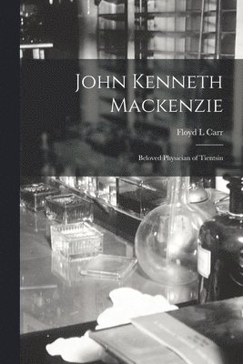 John Kenneth Mackenzie: Beloved Physician of Tientsin 1