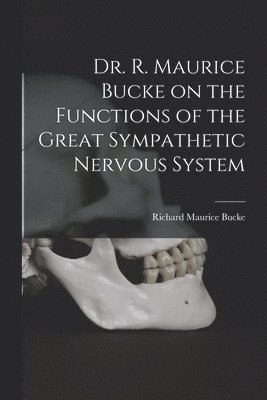 Dr. R. Maurice Bucke on the Functions of the Great Sympathetic Nervous System [microform] 1