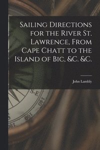 bokomslag Sailing Directions for the River St. Lawrence, From Cape Chatt to the Island of Bic, &c. &c. [microform]