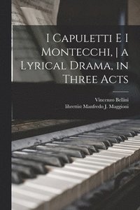 bokomslag I Capuletti E i Montecchi, a Lyrical Drama, in Three Acts