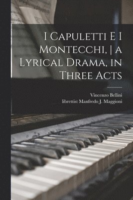 bokomslag I Capuletti E i Montecchi, a Lyrical Drama, in Three Acts