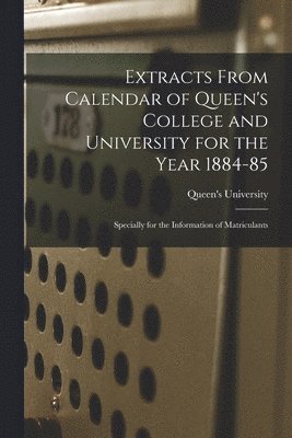 Extracts From Calendar of Queen's College and University for the Year 1884-85 [microform] 1